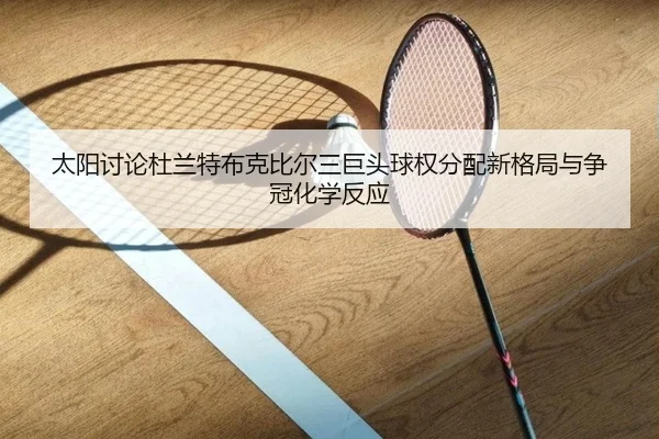 太阳讨论杜兰特布克比尔三巨头球权分配新格局与争冠化学反应