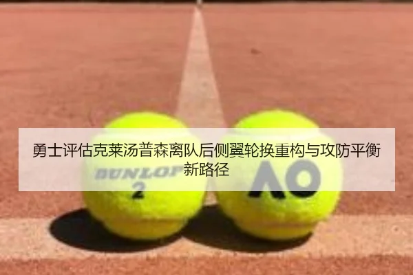 勇士评估克莱汤普森离队后侧翼轮换重构与攻防平衡新路径