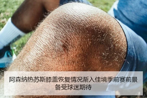 阿森纳热苏斯膝盖恢复情况渐入佳境季前赛前景备受球迷期待