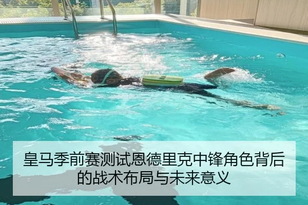 皇马季前赛测试恩德里克中锋角色背后的战术布局与未来意义（kaiyun）