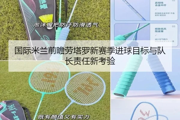 国际米兰前瞻劳塔罗新赛季进球目标与队长责任新考验