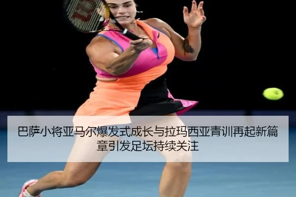 巴萨小将亚马尔爆发式成长与拉玛西亚青训再起新篇章引发足坛持续关注（kaiyun）