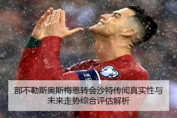 那不勒斯奥斯梅恩转会沙特传闻真实性与未来走势综合评估解析