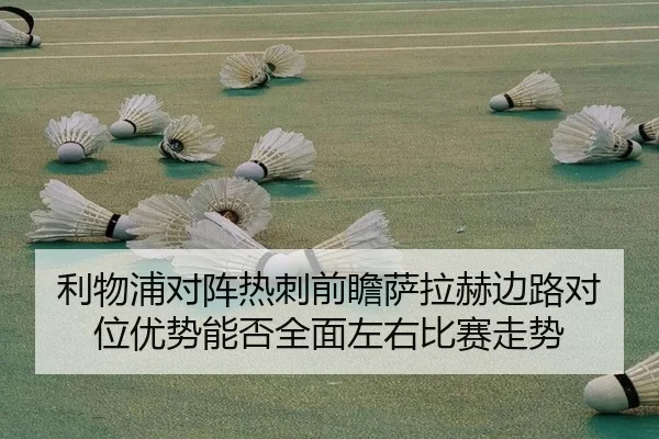 利物浦对阵热刺前瞻萨拉赫边路对位优势能否全面左右比赛走势