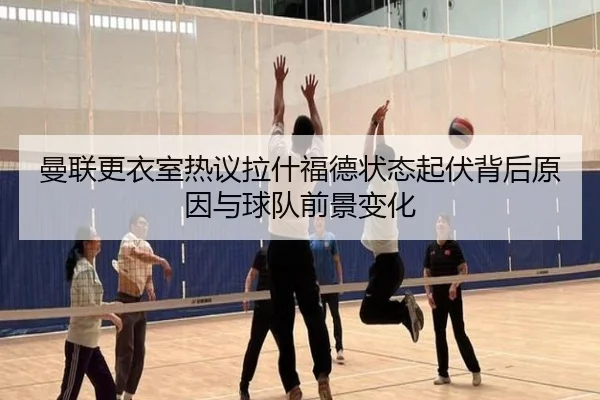 曼联更衣室热议拉什福德状态起伏背后原因与球队前景变化（kaiyun）